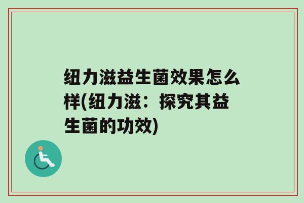 纽力滋益生菌效果怎么样(纽力滋：探究其益生菌的功效)