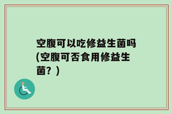 空腹可以吃修益生菌吗(空腹可否食用修益生菌？)