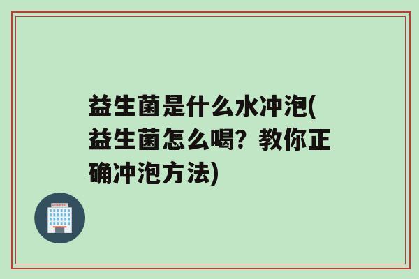 益生菌是什么水冲泡(益生菌怎么喝？教你正确冲泡方法)
