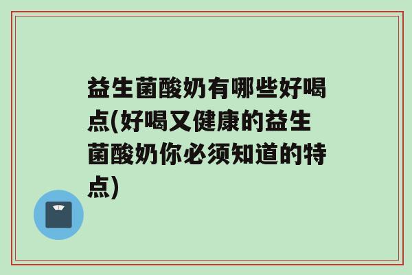 益生菌酸奶有哪些好喝点(好喝又健康的益生菌酸奶你必须知道的特点)