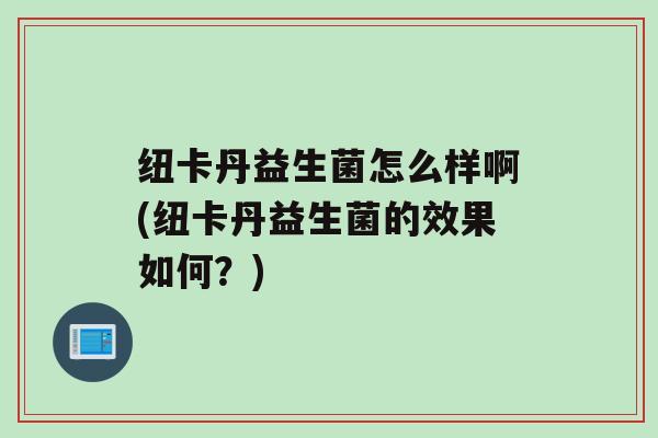 纽卡丹益生菌怎么样啊(纽卡丹益生菌的效果如何？)