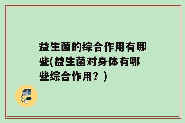 益生菌的综合作用有哪些(益生菌对身体有哪些综合作用？)