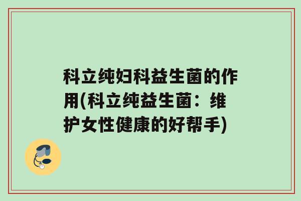 科立纯妇科益生菌的作用(科立纯益生菌：维护女性健康的好帮手)