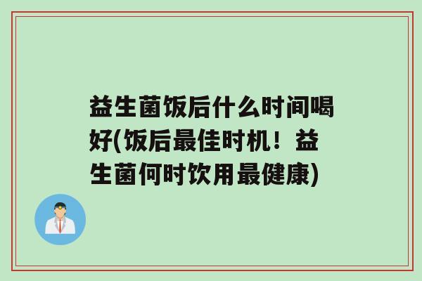 益生菌饭后什么时间喝好(饭后最佳时机！益生菌何时饮用最健康)
