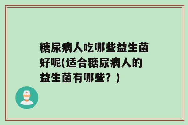 糖尿病人吃哪些益生菌好呢(适合糖尿病人的益生菌有哪些？)