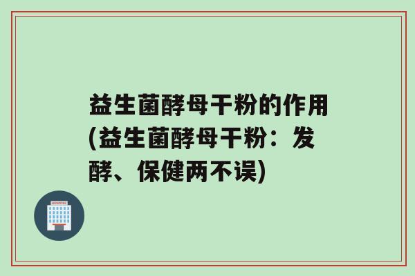 益生菌酵母干粉的作用(益生菌酵母干粉：发酵、保健两不误)
