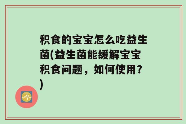 积食的宝宝怎么吃益生菌(益生菌能缓解宝宝积食问题，如何使用？)