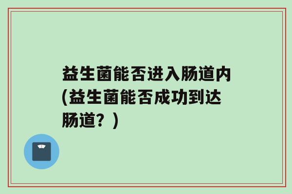 益生菌能否进入肠道内(益生菌能否成功到达肠道？)