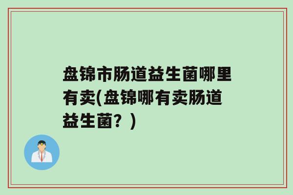 盘锦市肠道益生菌哪里有卖(盘锦哪有卖肠道益生菌？)