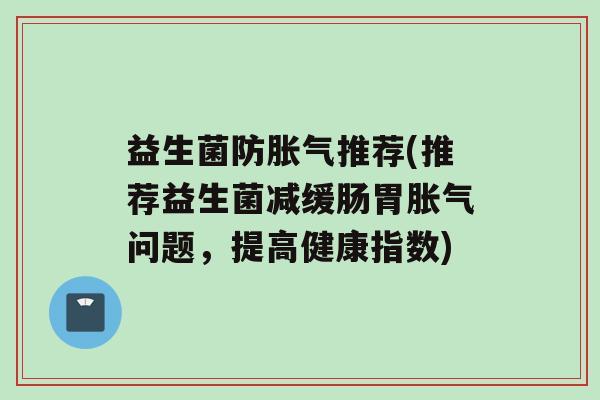 益生菌防推荐(推荐益生菌减缓肠胃问题，提高健康指数)