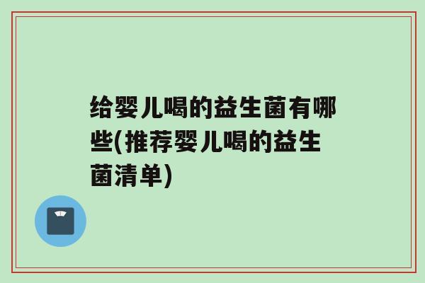 给婴儿喝的益生菌有哪些(推荐婴儿喝的益生菌清单)