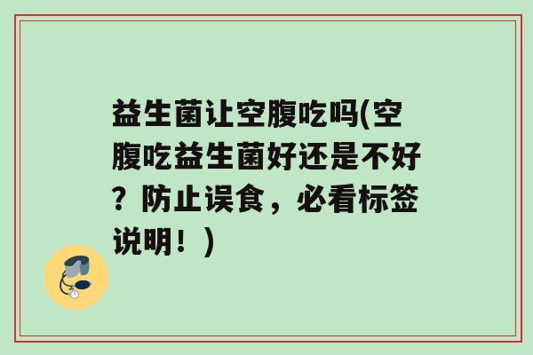 益生菌让空腹吃吗(空腹吃益生菌好还是不好？防止误食，必看标签说明！)