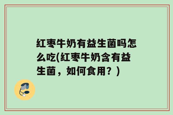 红枣牛奶有益生菌吗怎么吃(红枣牛奶含有益生菌，如何食用？)