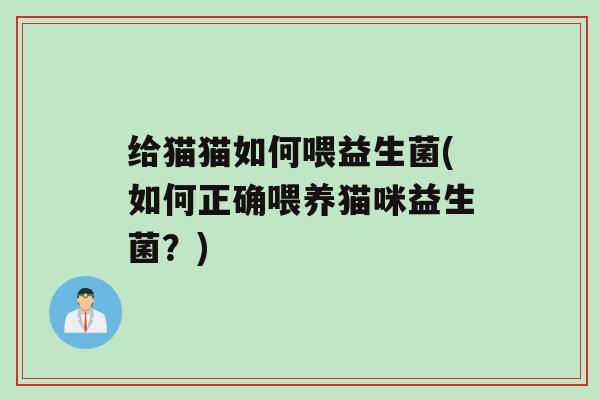 给猫猫如何喂益生菌(如何正确喂养猫咪益生菌？)
