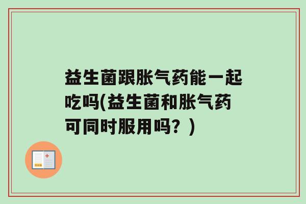 益生菌跟胀气药能一起吃吗(益生菌和胀气药可同时服用吗？)