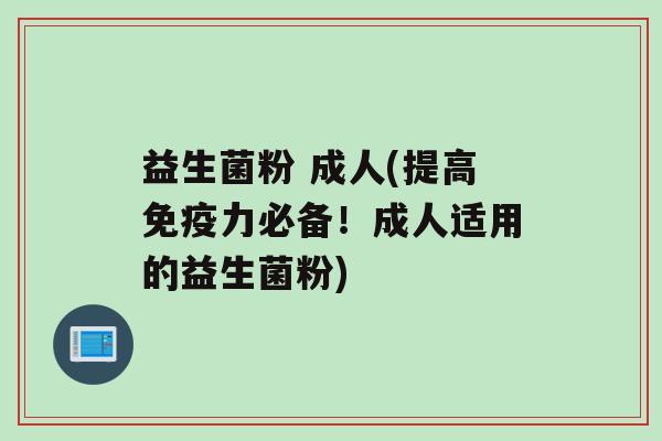益生菌粉 成人(提高免疫力必备！成人适用的益生菌粉)
