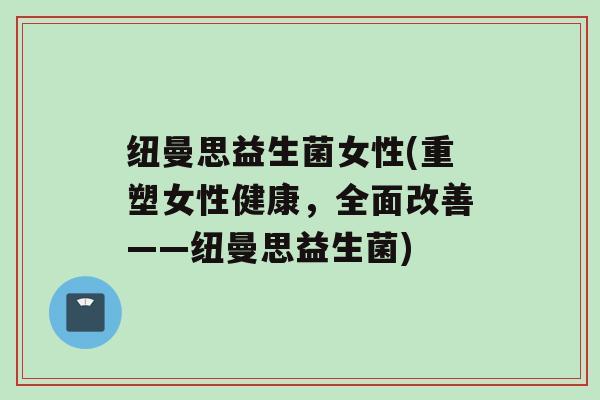 纽曼思益生菌女性(重塑女性健康，全面改善——纽曼思益生菌)