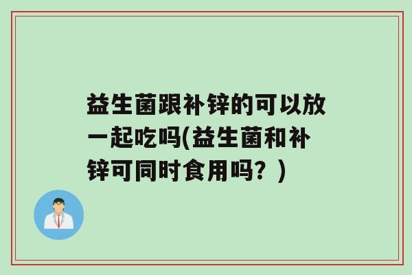 益生菌跟补锌的可以放一起吃吗(益生菌和补锌可同时食用吗？)