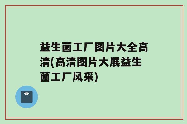益生菌工厂图片大全高清(高清图片大展益生菌工厂风采)
