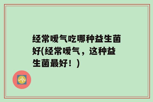 经常嗳气吃哪种益生菌好(经常嗳气，这种益生菌最好！)