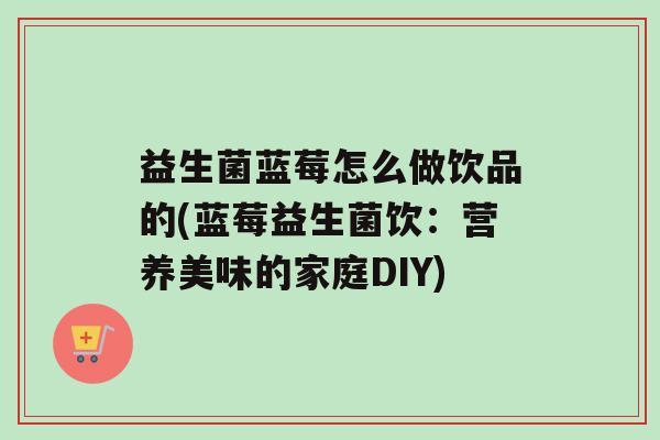 益生菌蓝莓怎么做饮品的(蓝莓益生菌饮：营养美味的家庭DIY)