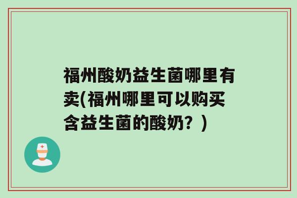 福州酸奶益生菌哪里有卖(福州哪里可以购买含益生菌的酸奶？)