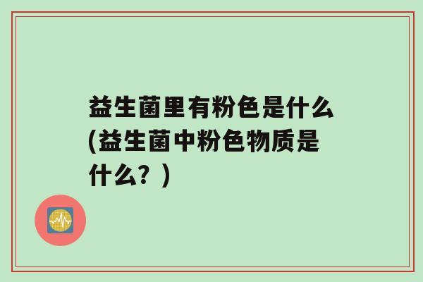 益生菌里有粉色是什么(益生菌中粉色物质是什么？)