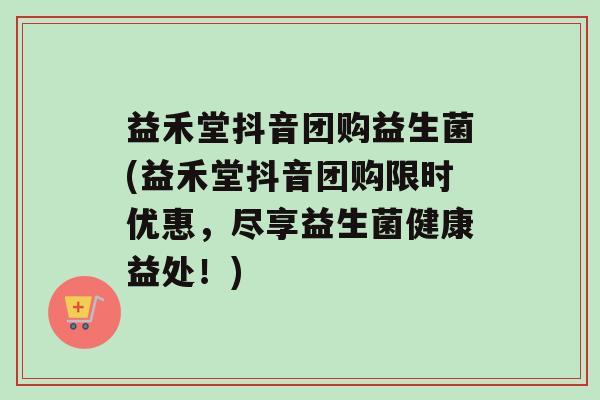 益禾堂抖音团购益生菌(益禾堂抖音团购限时优惠，尽享益生菌健康益处！)