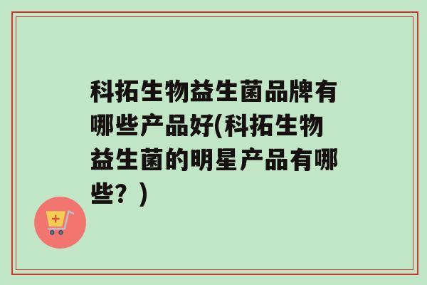 科拓生物益生菌品牌有哪些产品好(科拓生物益生菌的明星产品有哪些？)