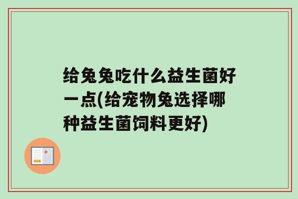给兔兔吃什么益生菌好一点(给宠物兔选择哪种益生菌饲料更好)