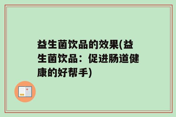益生菌饮品的效果(益生菌饮品：促进肠道健康的好帮手)