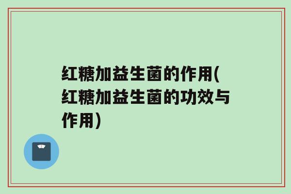 红糖加益生菌的作用(红糖加益生菌的功效与作用)