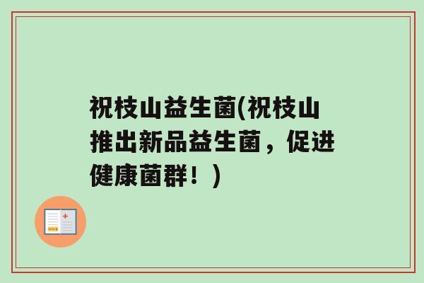 祝枝山益生菌(祝枝山推出新品益生菌，促进健康菌群！)