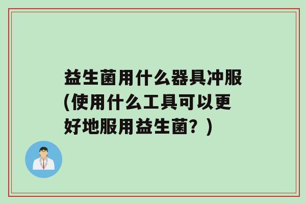 益生菌用什么器具冲服(使用什么工具可以更好地服用益生菌？)