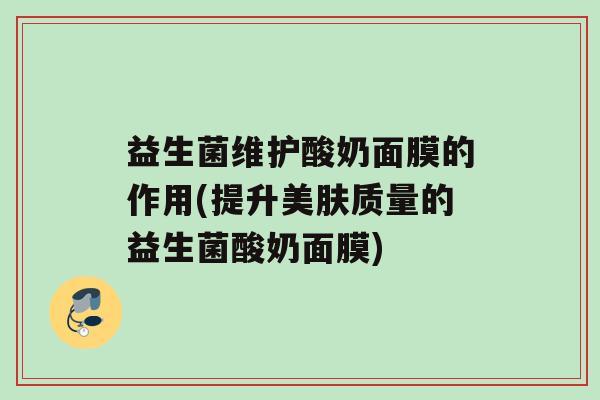 益生菌维护酸奶面膜的作用(提升美肤质量的益生菌酸奶面膜)