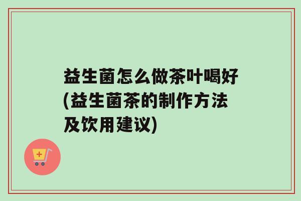 益生菌怎么做茶叶喝好(益生菌茶的制作方法及饮用建议)