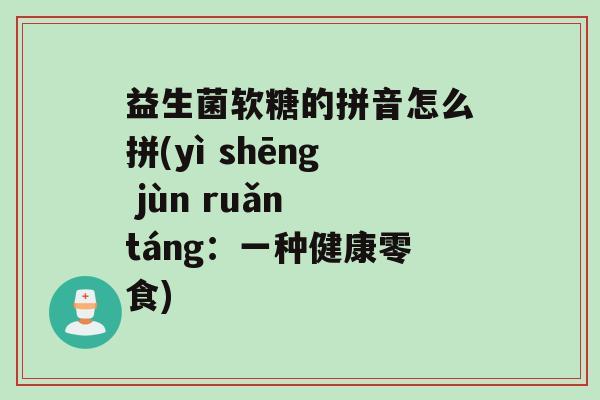 益生菌软糖的拼音怎么拼(yì shēng jùn ruǎn táng：一种健康零食)