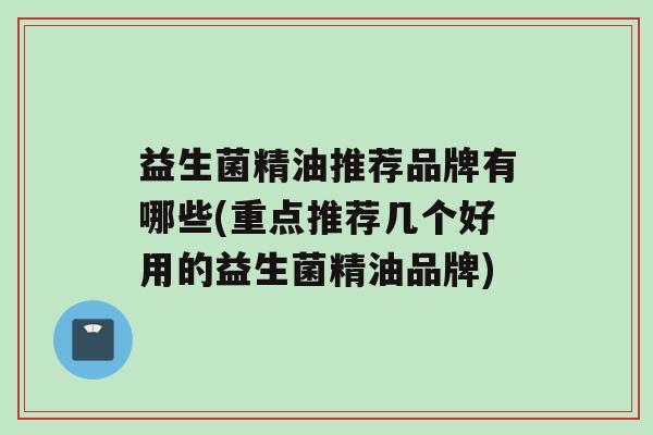 益生菌精油推荐品牌有哪些(重点推荐几个好用的益生菌精油品牌)