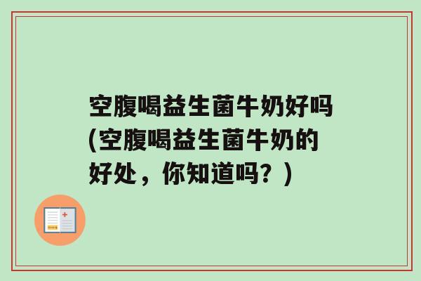 空腹喝益生菌牛奶好吗(空腹喝益生菌牛奶的好处，你知道吗？)