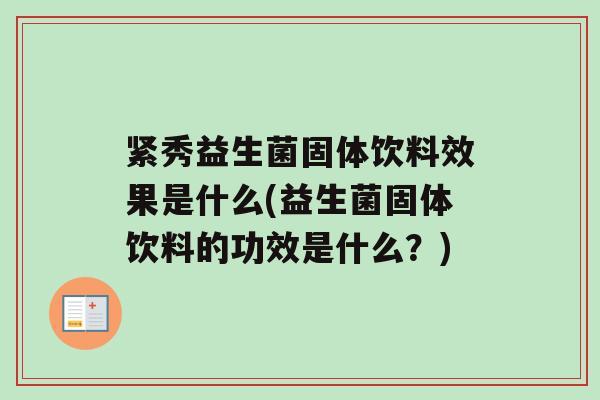 紧秀益生菌固体饮料效果是什么(益生菌固体饮料的功效是什么？)