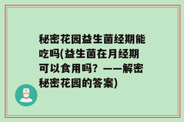 秘密花园益生菌经期能吃吗(益生菌在月经期可以食用吗？——解密秘密花园的答案)