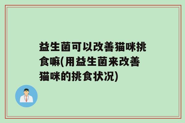益生菌可以改善猫咪挑食嘛(用益生菌来改善猫咪的挑食状况)