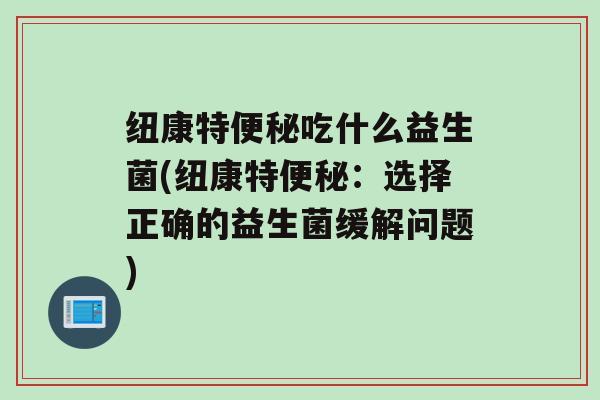 纽康特便秘吃什么益生菌(纽康特便秘：选择正确的益生菌缓解问题)