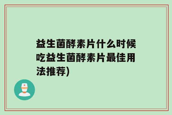 益生菌酵素片什么时候吃益生菌酵素片最佳用法推荐)