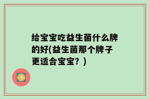 给宝宝吃益生菌什么牌的好(益生菌那个牌子更适合宝宝？)