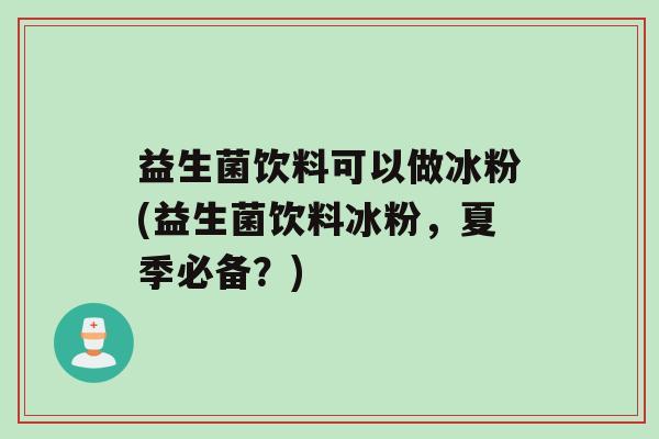 益生菌饮料可以做冰粉(益生菌饮料冰粉，夏季必备？)