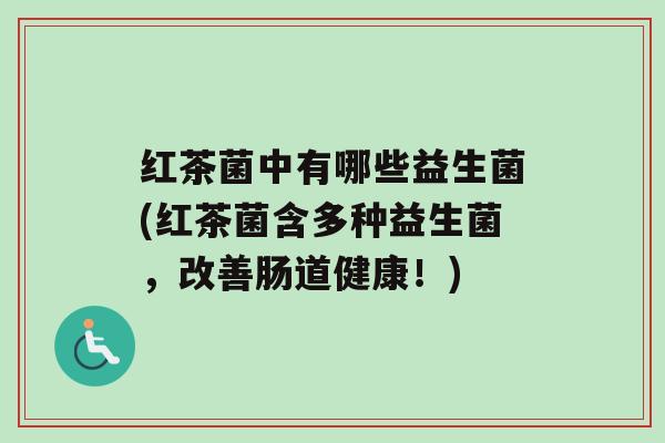 红茶菌中有哪些益生菌(红茶菌含多种益生菌，改善肠道健康！)