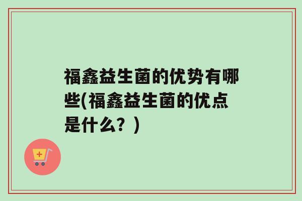 福鑫益生菌的优势有哪些(福鑫益生菌的优点是什么？)
