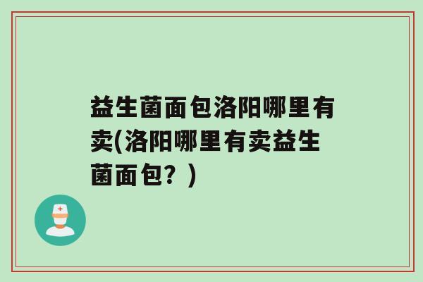 益生菌面包洛阳哪里有卖(洛阳哪里有卖益生菌面包？)