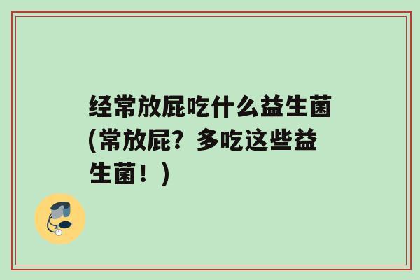经常放屁吃什么益生菌(常放屁？多吃这些益生菌！)